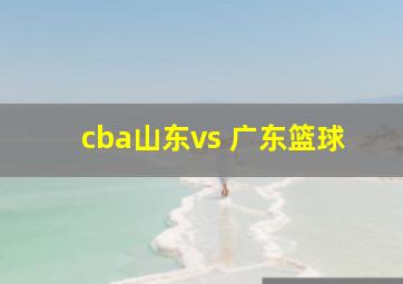 cba山东vs 广东篮球